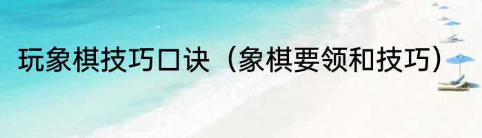 玩象棋技巧口诀（象棋要领和技巧）