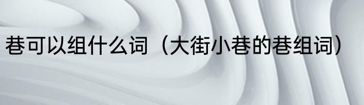 巷可以组什么词（大街小巷的巷组词）