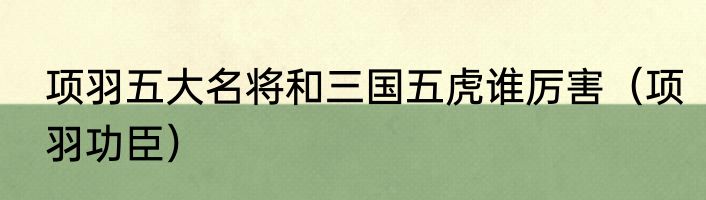 项羽五大名将和三国五虎谁厉害（项羽功臣）