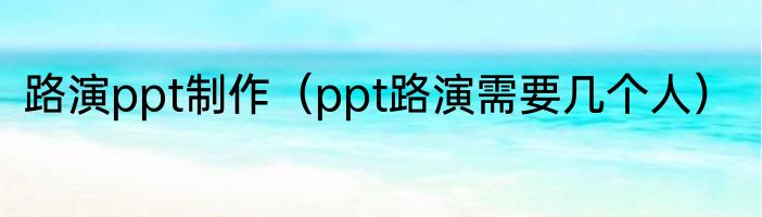 路演ppt制作（ppt路演需要几个人）