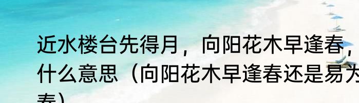 近水楼台先得月，向阳花木早逢春，什么意思（向阳花木早逢春还是易为春）
