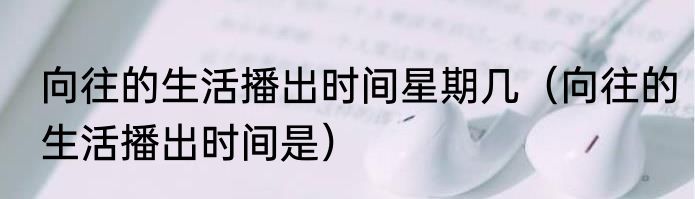 向往的生活播出时间星期几（向往的生活播出时间是）