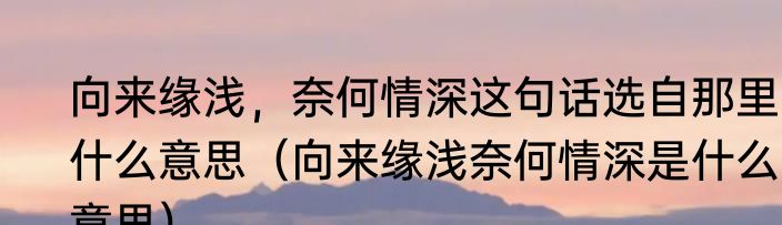 向来缘浅，奈何情深这句话选自那里?什么意思（向来缘浅奈何情深是什么意思）
