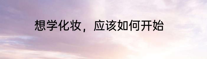 想学化妆，应该如何开始