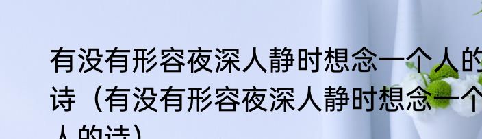 有没有形容夜深人静时想念一个人的诗（有没有形容夜深人静时想念一个人的诗）