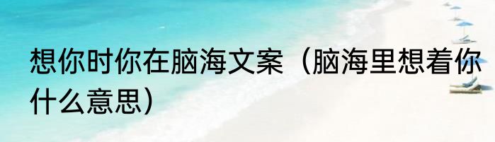 想你时你在脑海文案（脑海里想着你什么意思）