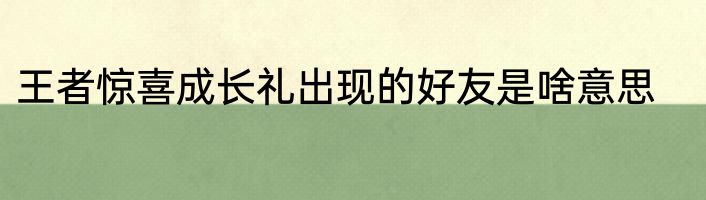 王者惊喜成长礼出现的好友是啥意思