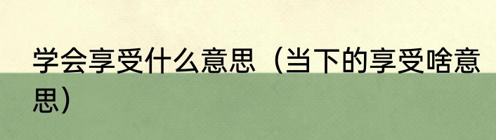 学会享受什么意思（当下的享受啥意思）