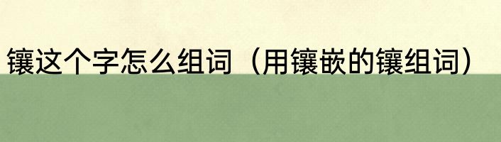 镶这个字怎么组词（用镶嵌的镶组词）