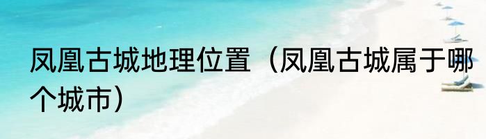 凤凰古城地理位置（凤凰古城属于哪个城市）