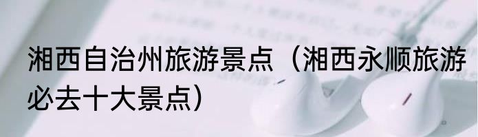 湘西自治州旅游景点（湘西永顺旅游必去十大景点）