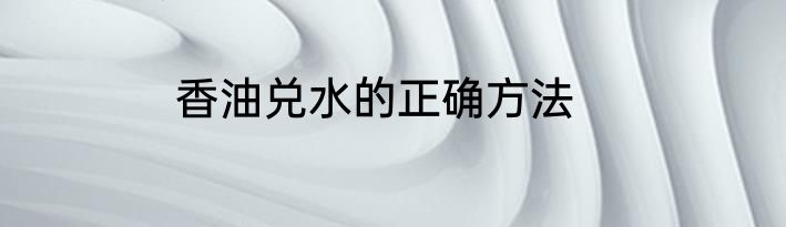 香油兑水的正确方法