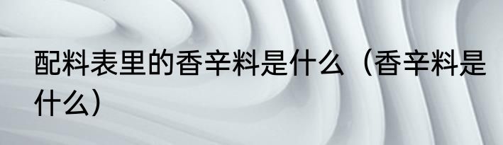 配料表里的香辛料是什么（香辛料是什么）