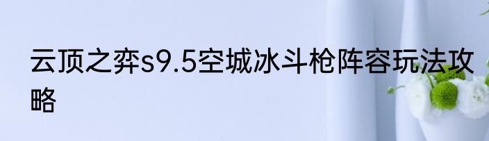 云顶之弈s9.5空城冰斗枪阵容玩法攻略