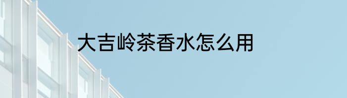 大吉岭茶香水怎么用