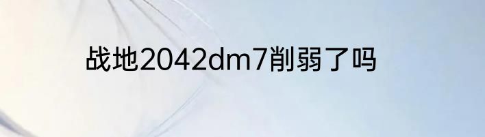 战地2042dm7削弱了吗
