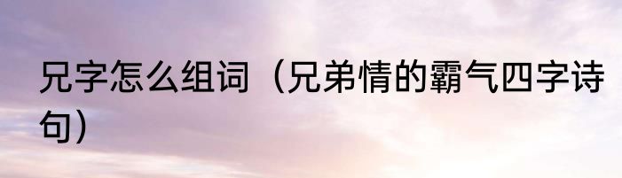 兄字怎么组词（兄弟情的霸气四字诗句）