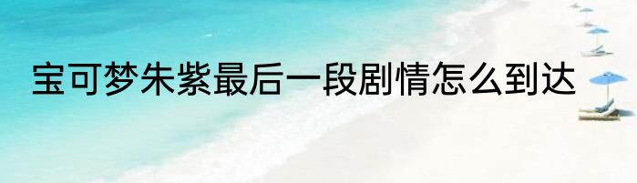 宝可梦朱紫最后一段剧情怎么到达