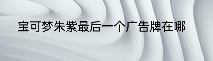宝可梦朱紫最后一个广告牌在哪