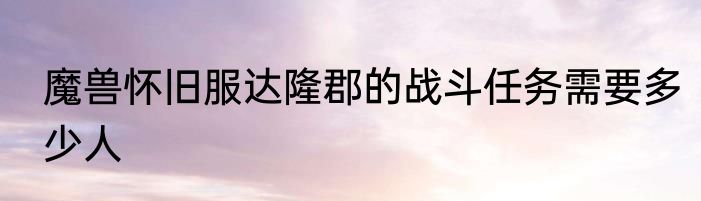 魔兽怀旧服达隆郡的战斗任务需要多少人