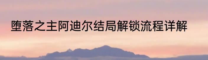 堕落之主阿迪尔结局解锁流程详解