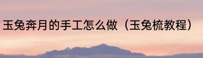 玉兔奔月的手工怎么做（玉兔梳教程）