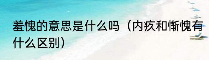 羞愧的意思是什么吗（内疚和惭愧有什么区别）