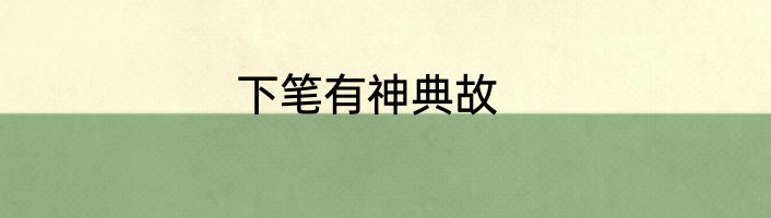 下笔有神典故