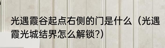 光遇霞谷起点右侧的门是什么（光遇霞光城结界怎么解锁?）
