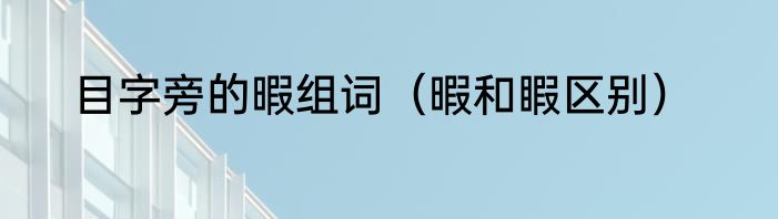 目字旁的暇组词（暇和睱区别）