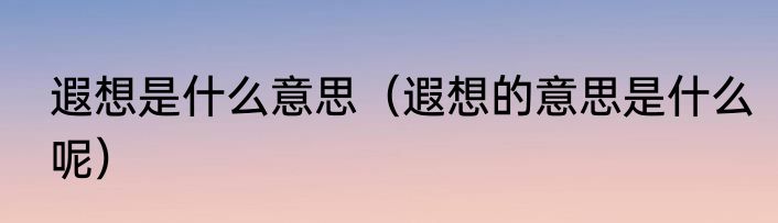 遐想是什么意思（遐想的意思是什么呢）