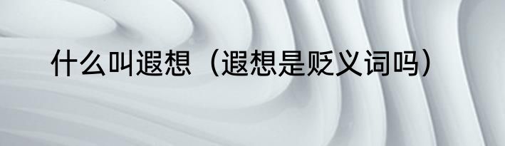 什么叫遐想（遐想是贬义词吗）