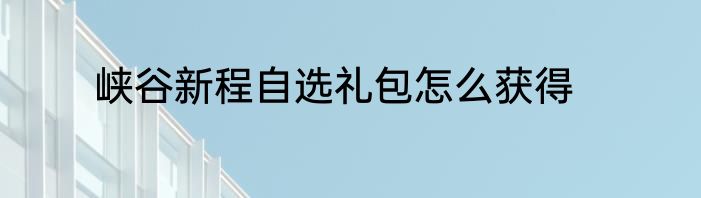 峡谷新程自选礼包怎么获得