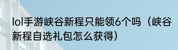 lol手游峡谷新程只能领6个吗（峡谷新程自选礼包怎么获得）