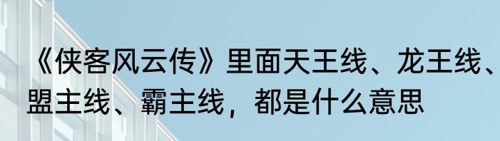 《侠客风云传》里面天王线、龙王线、盟主线、霸主线，都是什么意思