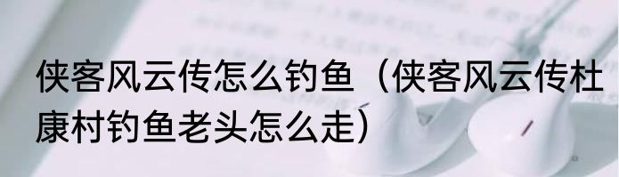侠客风云传怎么钓鱼（侠客风云传杜康村钓鱼老头怎么走）