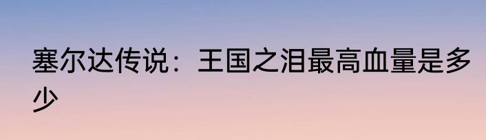 塞尔达传说：王国之泪最高血量是多少