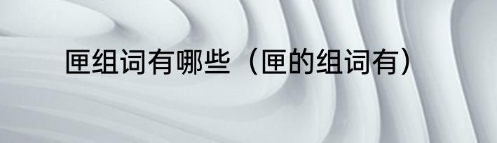 匣组词有哪些（匣的组词有）