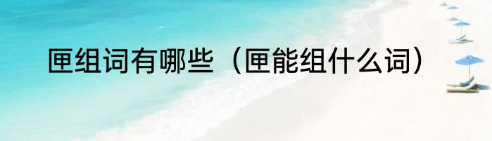 匣组词有哪些（匣能组什么词）