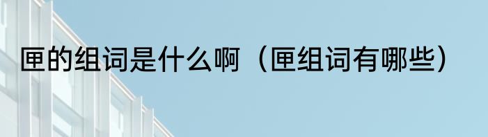 匣的组词是什么啊（匣组词有哪些）