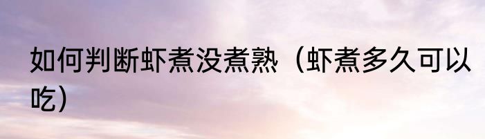 如何判断虾煮没煮熟（虾煮多久可以吃）