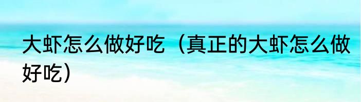 大虾怎么做好吃（真正的大虾怎么做好吃）