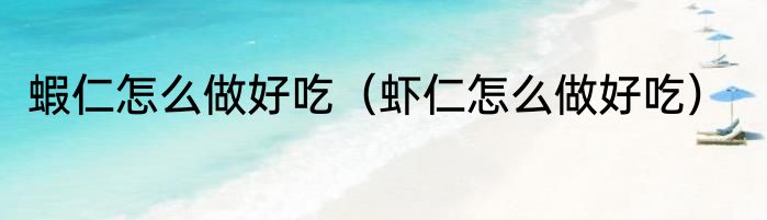 蝦仁怎么做好吃（虾仁怎么做好吃）