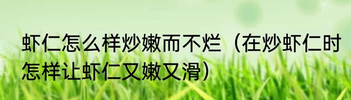 虾仁怎么样炒嫩而不烂（在炒虾仁时怎样让虾仁又嫩又滑）