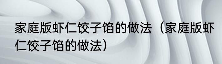 家庭版虾仁饺子馅的做法（家庭版虾仁饺子馅的做法）