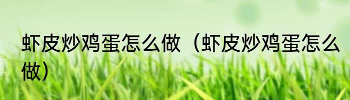 虾皮炒鸡蛋怎么做（虾皮炒鸡蛋怎么做）