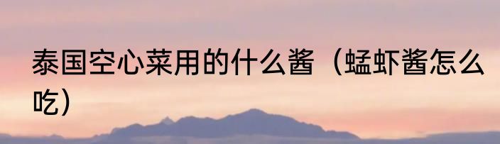 泰国空心菜用的什么酱（蜢虾酱怎么吃）