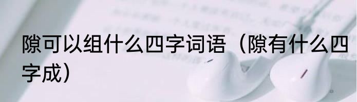 隙可以组什么四字词语（隙有什么四字成）