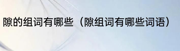 隙的组词有哪些（隙组词有哪些词语）