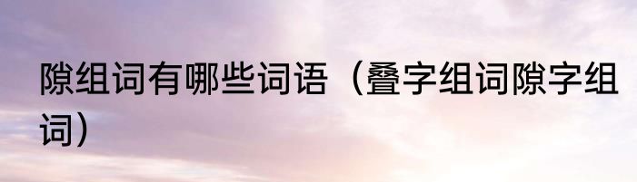 隙组词有哪些词语（叠字组词隙字组词）